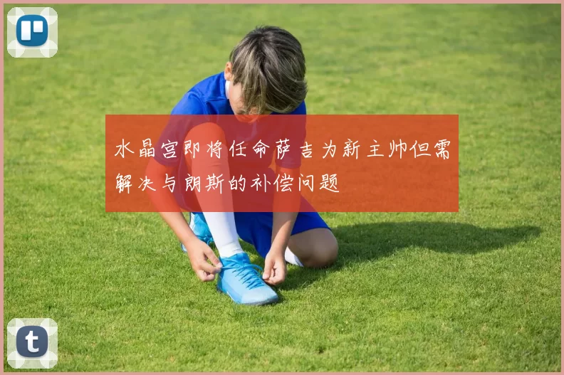 水晶宫即将任命萨吉为新主帅但需解决与朗斯的补偿问题