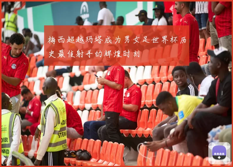 梅西超越玛塔成为男女足世界杯历史最佳射手的辉煌时刻
