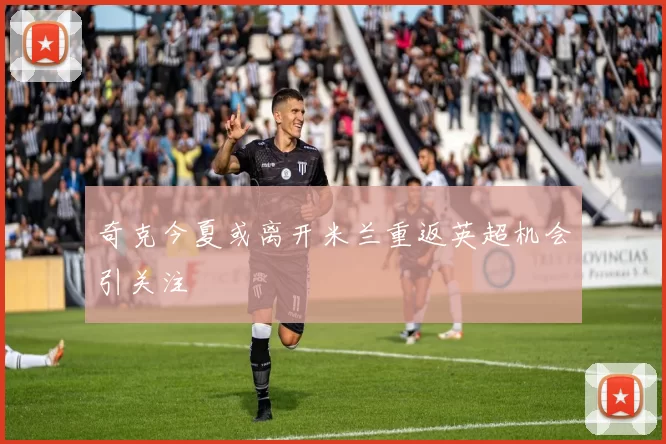 奇克今夏或离开米兰重返英超机会引关注