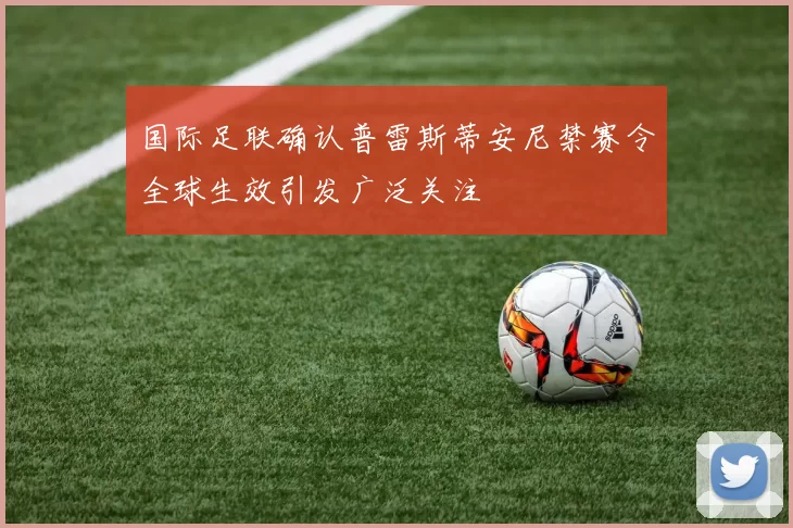 国际足联确认普雷斯蒂安尼禁赛令全球生效引发广泛关注