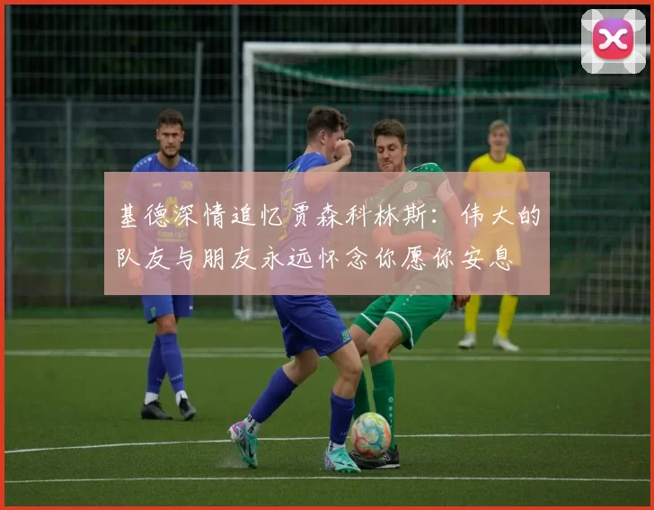 基德深情追忆贾森科林斯：伟大的队友与朋友永远怀念你愿你安息