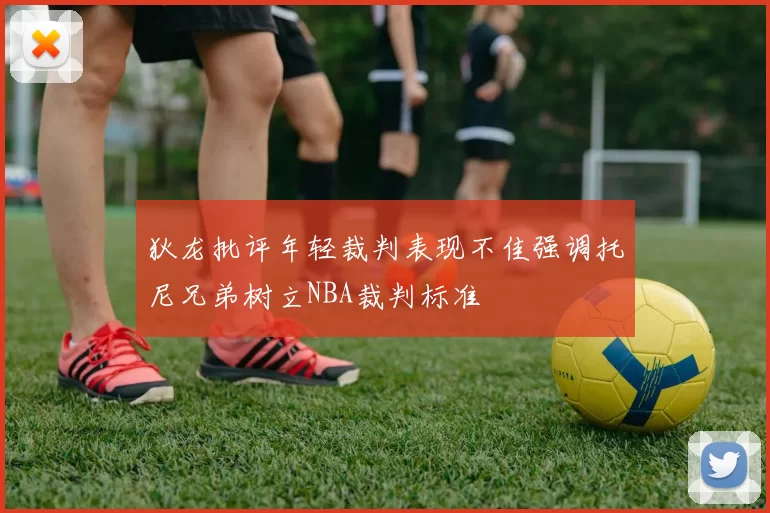 狄龙批评年轻裁判表现不佳强调托尼兄弟树立NBA裁判标准