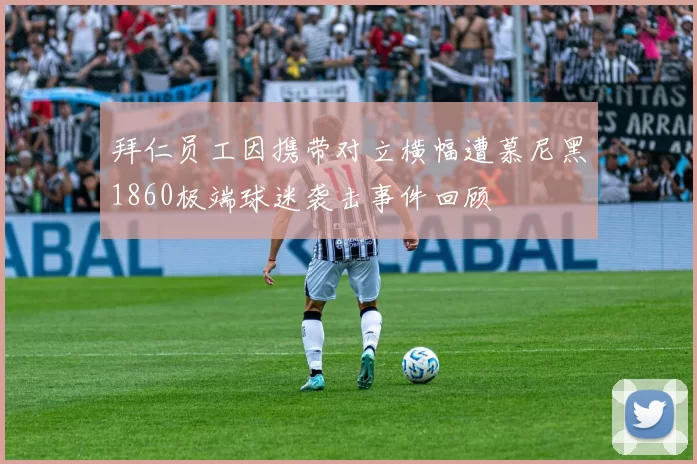 拜仁员工因携带对立横幅遭慕尼黑1860极端球迷袭击事件回顾