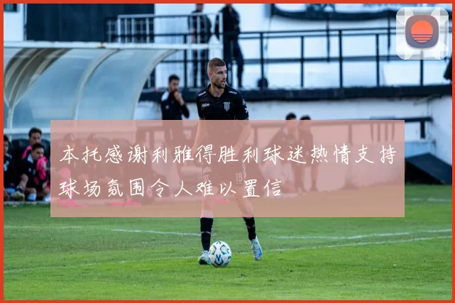本托感谢利雅得胜利球迷热情支持球场氛围令人难以置信