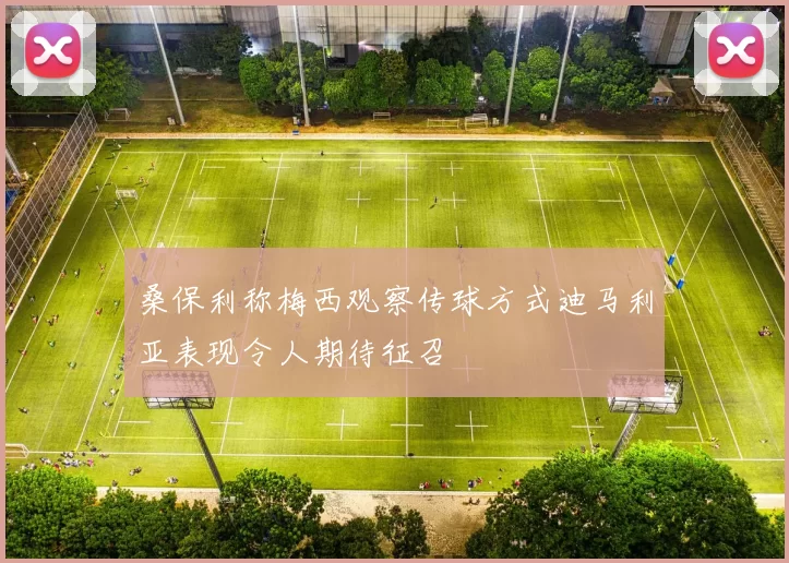 桑保利称梅西观察传球方式迪马利亚表现令人期待征召